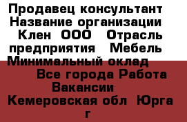 Продавец-консультант › Название организации ­ Клен, ООО › Отрасль предприятия ­ Мебель › Минимальный оклад ­ 40 000 - Все города Работа » Вакансии   . Кемеровская обл.,Юрга г.